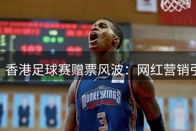 香港足球赛赠票风波：网红营销引发球迷不满争议